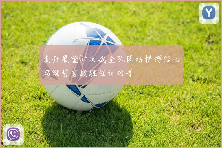 麦丹展望G6决战全队团结拼搏信心满满誓言战胜任何对手