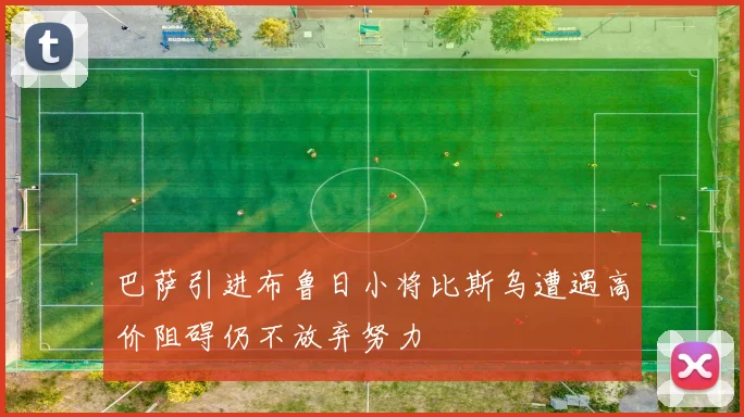 巴萨引进布鲁日小将比斯乌遭遇高价阻碍仍不放弃努力
