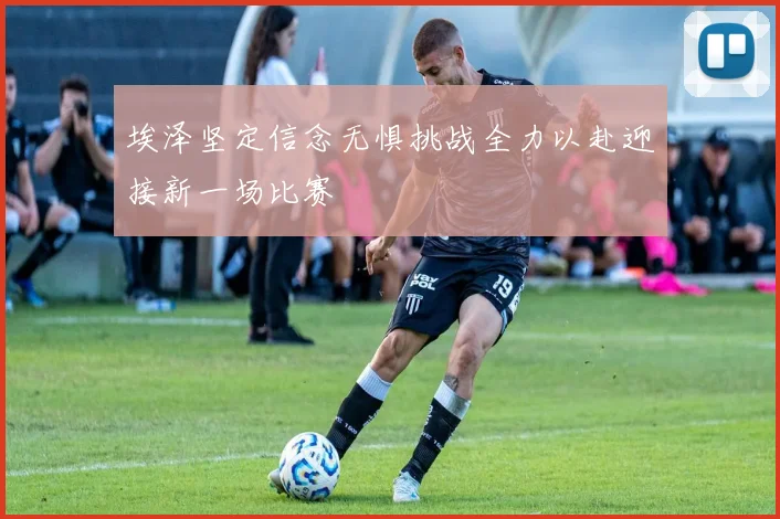 埃泽坚定信念无惧挑战全力以赴迎接新一场比赛
