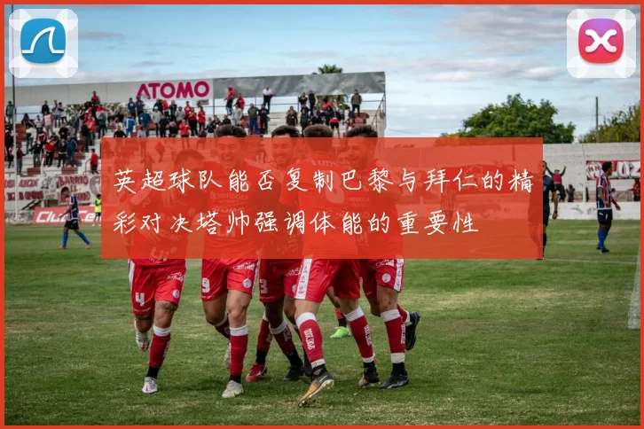 英超球队能否复制巴黎与拜仁的精彩对决塔帅强调体能的重要性