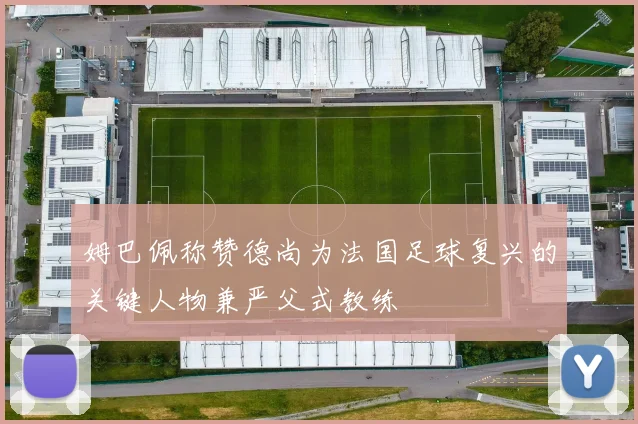 姆巴佩称赞德尚为法国足球复兴的关键人物兼严父式教练
