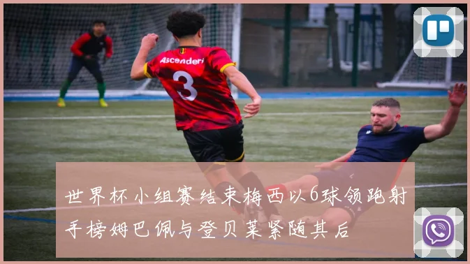 世界杯小组赛结束梅西以6球领跑射手榜姆巴佩与登贝莱紧随其后
