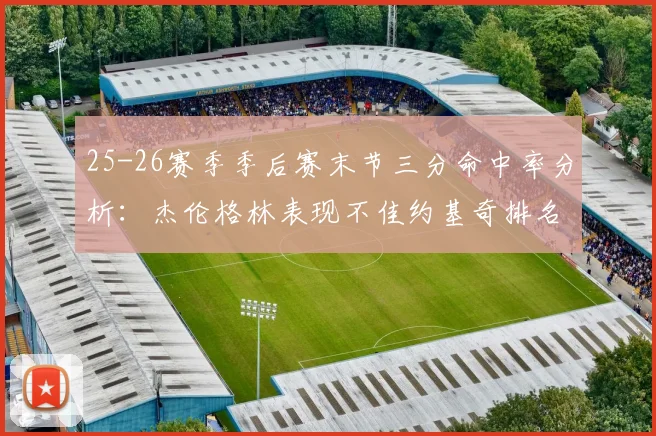 25-26赛季季后赛末节三分命中率分析：杰伦格林表现不佳约基奇排名靠后