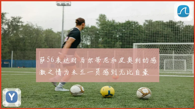 萨56表达对马尔蒂尼和皮奥利的感激之情为米兰一员感到无比自豪
