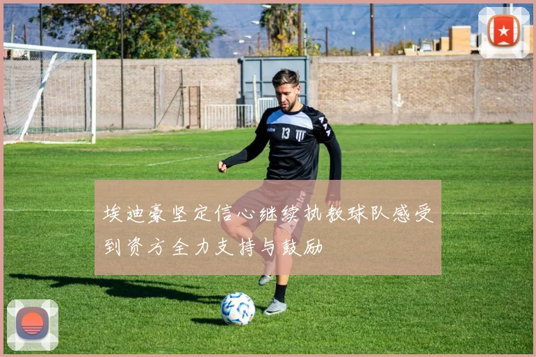 埃迪豪坚定信心继续执教球队感受到资方全力支持与鼓励