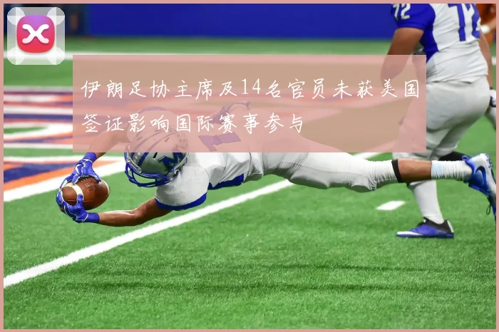 伊朗足协主席及14名官员未获美国签证影响国际赛事参与