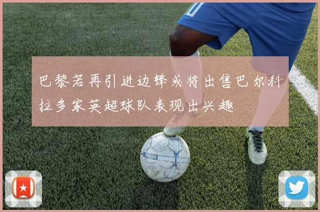 巴黎若再引进边锋或将出售巴尔科拉多家英超球队表现出兴趣