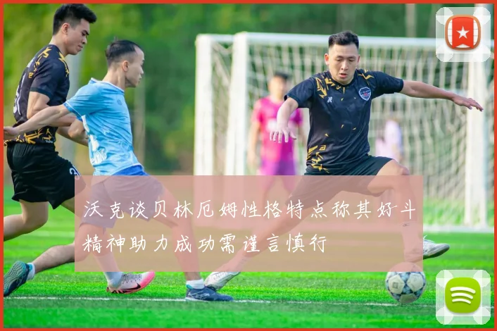 沃克谈贝林厄姆性格特点称其好斗精神助力成功需谨言慎行