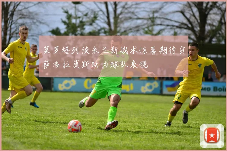 莱罗塔列谈米兰新战术惊喜期待贡萨洛拉莫斯助力球队表现