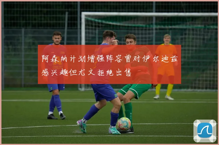 阿森纳计划增强阵容曾对伊尔迪兹感兴趣但尤文拒绝出售