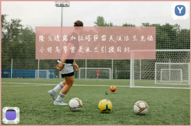 隆戈透露加拉塔萨雷关注法兰克福小将乌尊曾是米兰引援目标