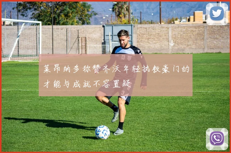 莱昂纳多称赞齐沃年轻执教豪门的才能与成就不容置疑