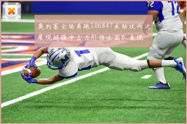 奥利塞全场奔跑106847米助攻两次展现超强冲击力引领法国队表现
