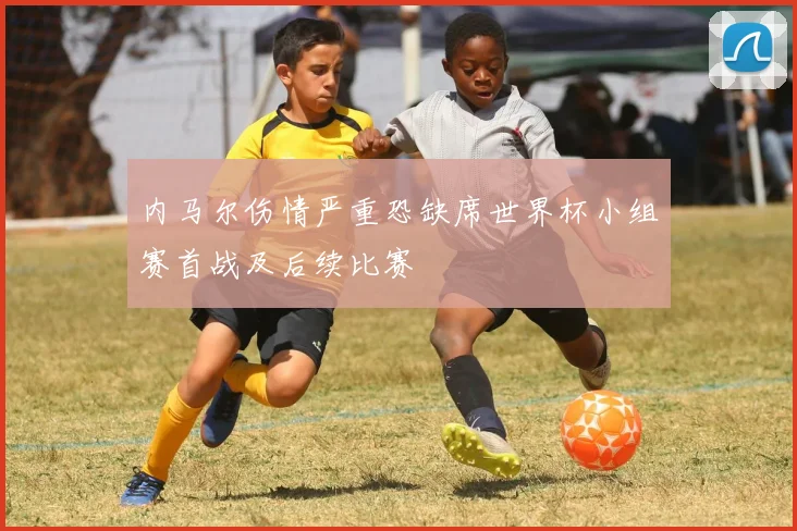 内马尔伤情严重恐缺席世界杯小组赛首战及后续比赛