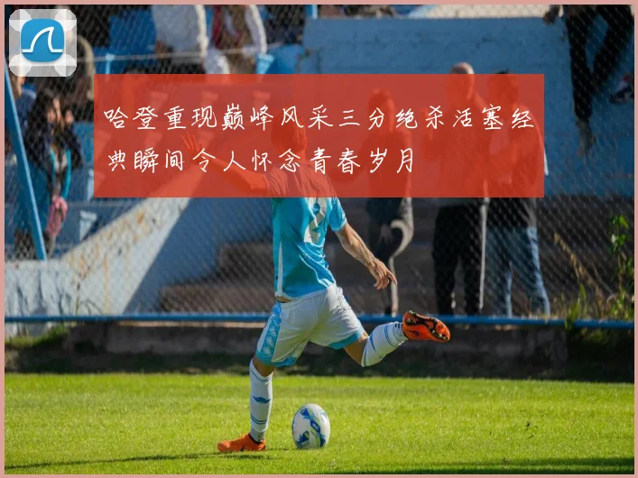 哈登重现巅峰风采三分绝杀活塞经典瞬间令人怀念青春岁月