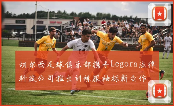 切尔西足球俱乐部携手Legora法律科技公司推出训练服袖标新合作